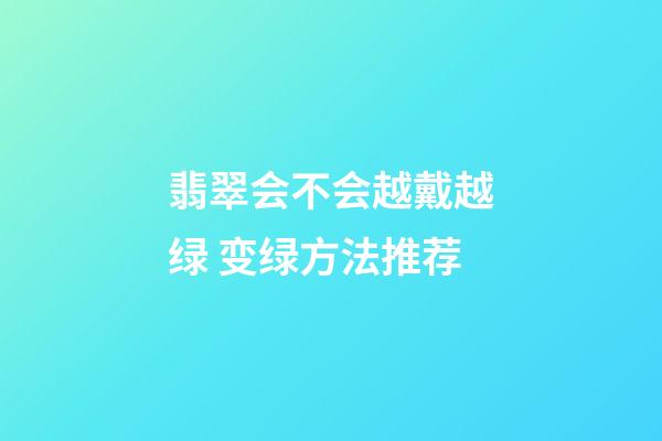 翡翠会不会越戴越绿 变绿方法推荐